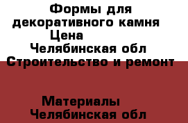 Формы для декоративного камня › Цена ­ 1 000 - Челябинская обл. Строительство и ремонт » Материалы   . Челябинская обл.